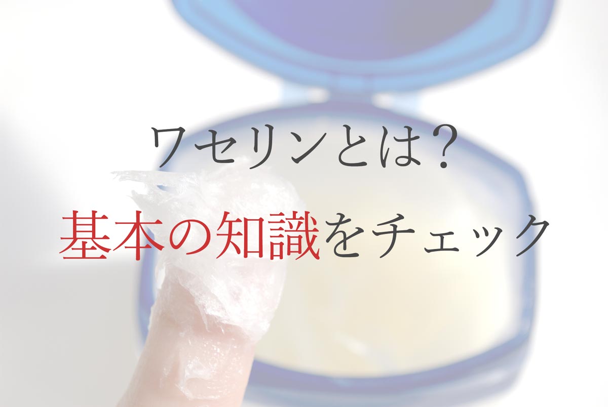 ワセリンとは？基本の知識をチェック