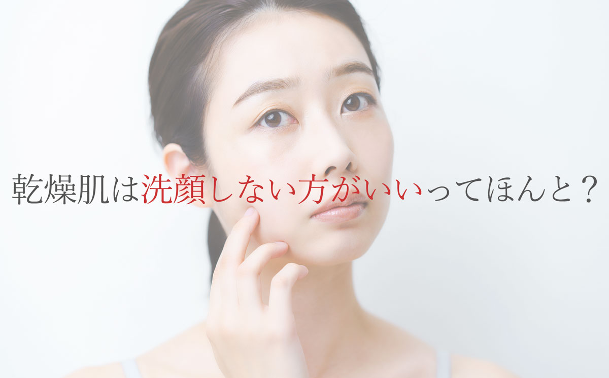 乾燥肌は洗顔しない方がいいってほんと?